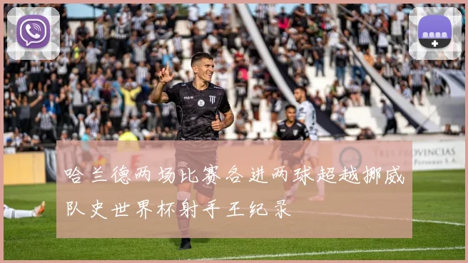 哈兰德两场比赛各进两球超越挪威队史世界杯射手王纪录