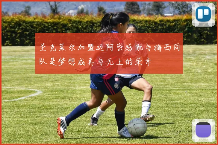圣克莱尔加盟迈阿密感慨与梅西同队是梦想成真与无上的荣幸