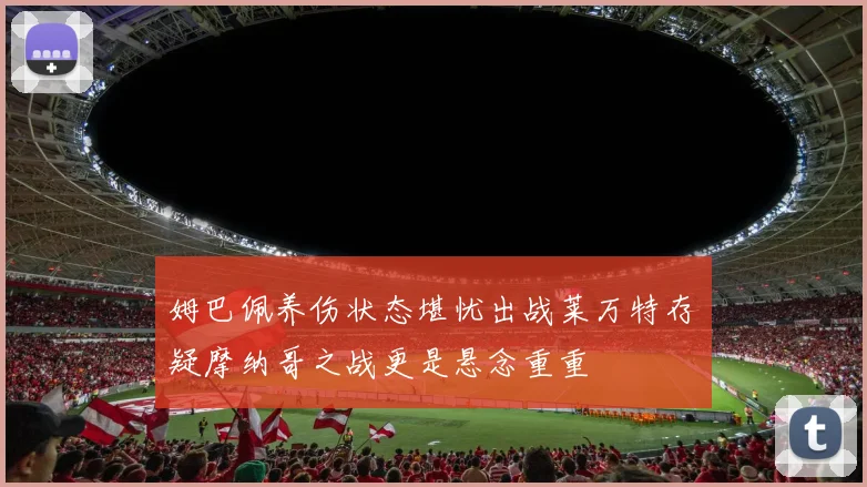 姆巴佩养伤状态堪忧出战莱万特存疑摩纳哥之战更是悬念重重