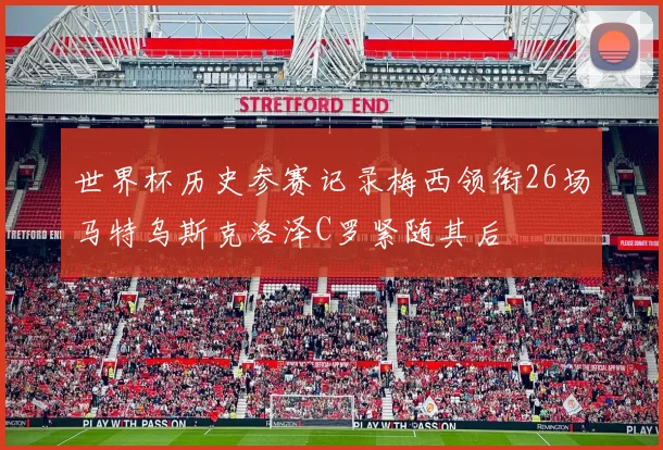 世界杯历史参赛记录梅西领衔26场马特乌斯克洛泽C罗紧随其后