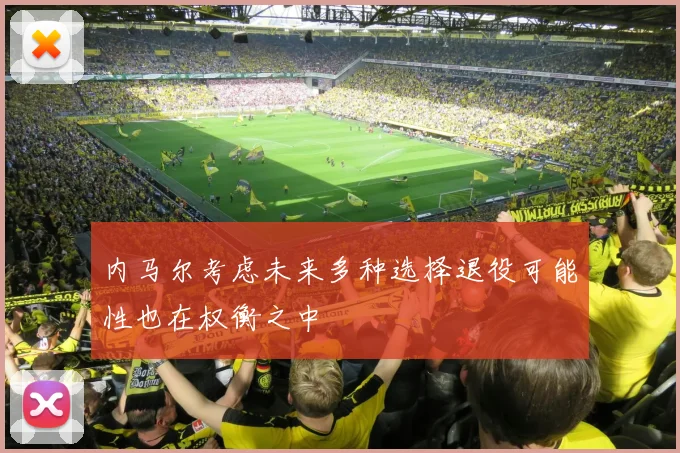 内马尔考虑未来多种选择退役可能性也在权衡之中