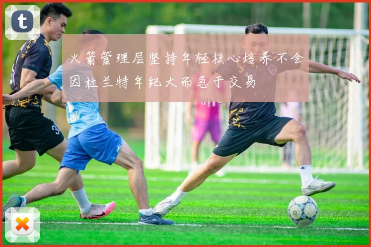 火箭管理层坚持年轻核心培养不会因杜兰特年纪大而急于交易