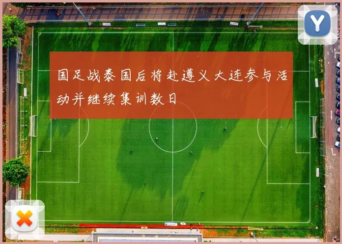 国足战泰国后将赴遵义大连参与活动并继续集训数日