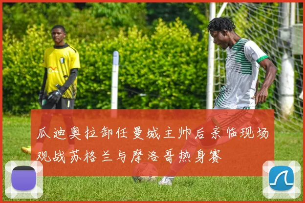 瓜迪奥拉卸任曼城主帅后亲临现场观战苏格兰与摩洛哥热身赛