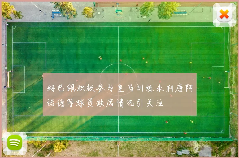 姆巴佩积极参与皇马训练米利唐阿诺德等球员缺席情况引关注