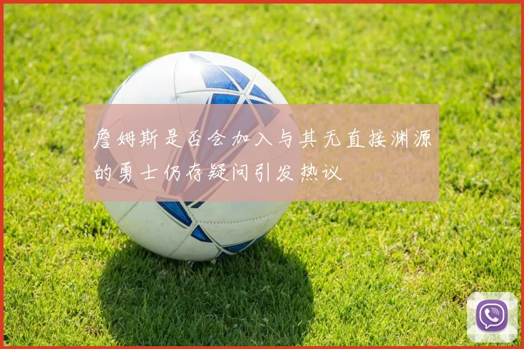詹姆斯是否会加入与其无直接渊源的勇士仍存疑问引发热议