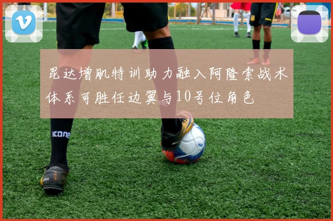 昆达增肌特训助力融入阿隆索战术体系可胜任边翼与10号位角色
