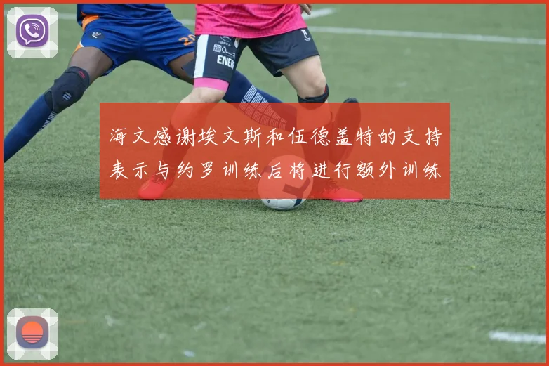 海文感谢埃文斯和伍德盖特的支持表示与约罗训练后将进行额外训练
