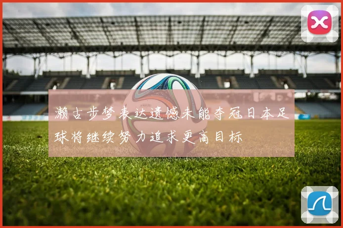 濑古步梦表达遗憾未能夺冠日本足球将继续努力追求更高目标