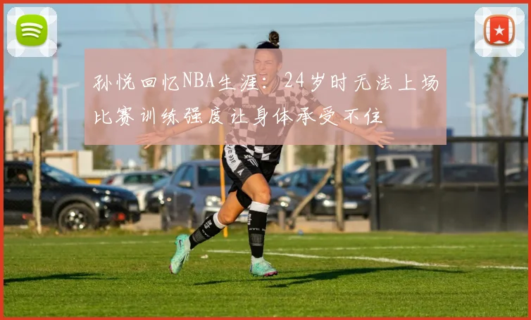 孙悦回忆NBA生涯：24岁时无法上场比赛训练强度让身体承受不住