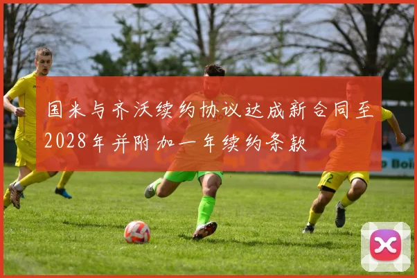 国米与齐沃续约协议达成新合同至2028年并附加一年续约条款