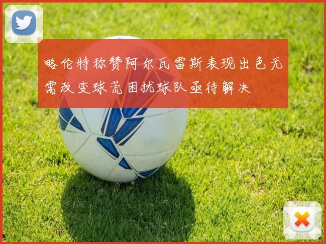 略伦特称赞阿尔瓦雷斯表现出色无需改变球荒困扰球队亟待解决