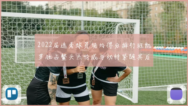 2022届选秀球员场均得分排行班凯罗独占鳌头杰伦威与切特紧随其后