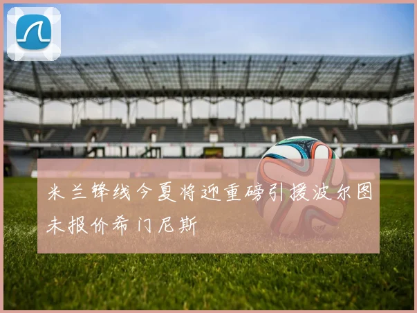 米兰锋线今夏将迎重磅引援波尔图未报价希门尼斯
