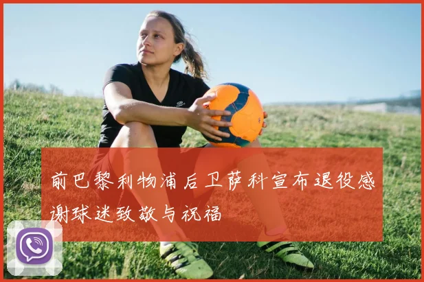 前巴黎利物浦后卫萨科宣布退役感谢球迷致敬与祝福