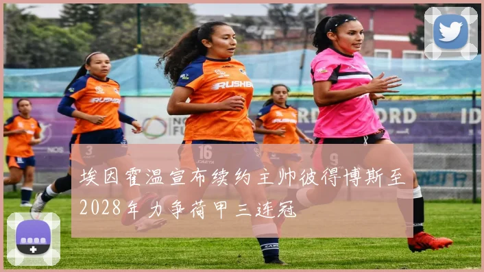 埃因霍温宣布续约主帅彼得博斯至2028年力争荷甲三连冠