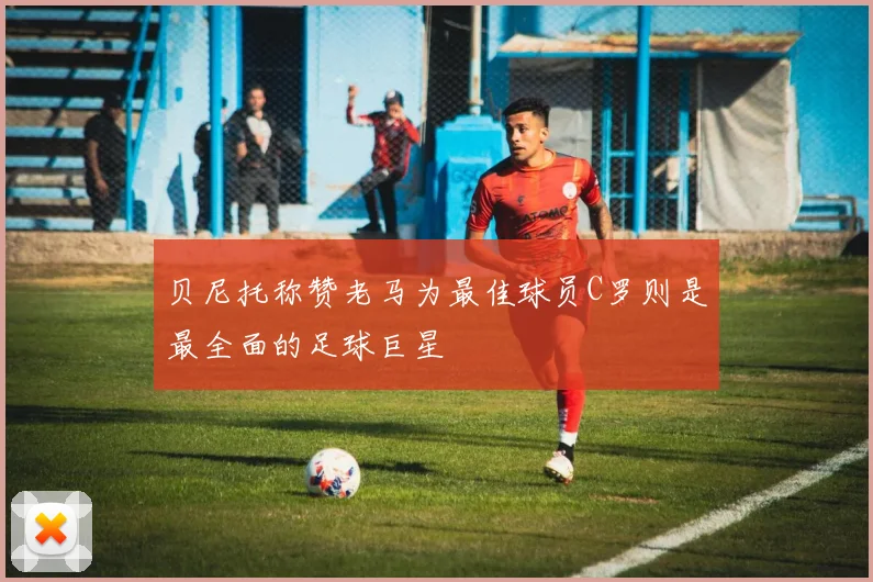 贝尼托称赞老马为最佳球员C罗则是最全面的足球巨星