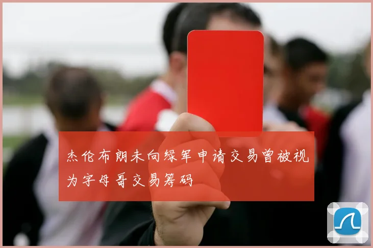 杰伦布朗未向绿军申请交易曾被视为字母哥交易筹码