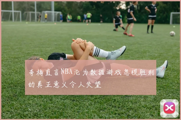 夸梅直言NBA沦为数据游戏忽视胜利的真正意义令人失望