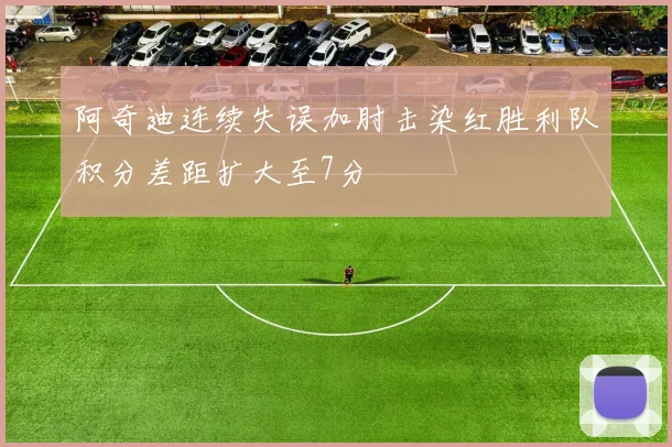 阿奇迪连续失误加肘击染红胜利队积分差距扩大至7分
