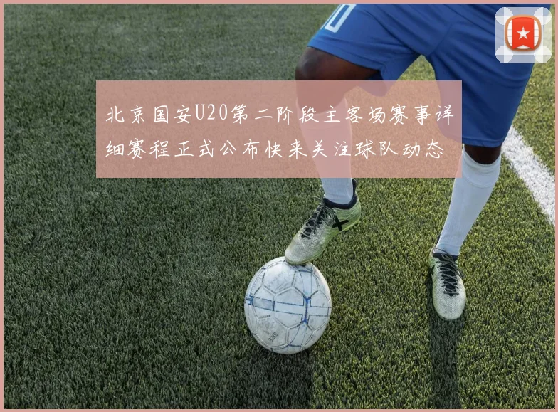 北京国安U20第二阶段主客场赛事详细赛程正式公布快来关注球队动态