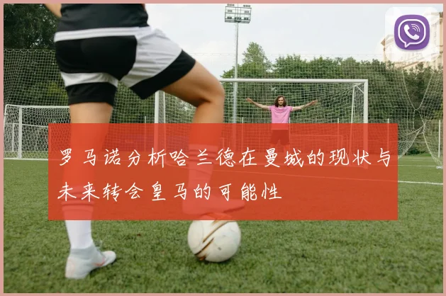 罗马诺分析哈兰德在曼城的现状与未来转会皇马的可能性