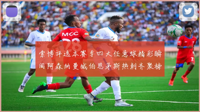 索博评选本赛季四大任意球精彩瞬间阿森纳曼城伯恩茅斯热刺齐聚榜单
